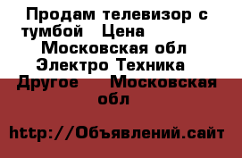 Продам телевизор с тумбой › Цена ­ 23 000 - Московская обл. Электро-Техника » Другое   . Московская обл.